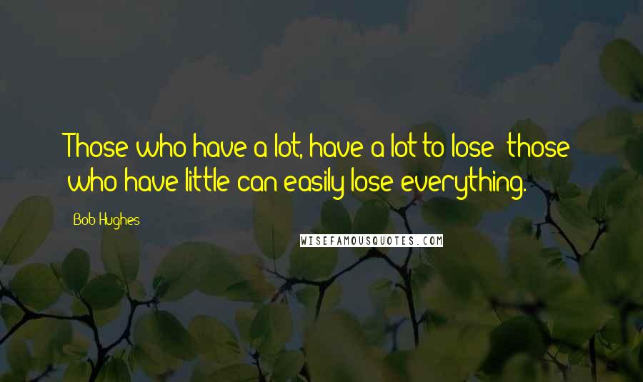 Bob Hughes Quotes: Those who have a lot, have a lot to lose; those who have little can easily lose everything.