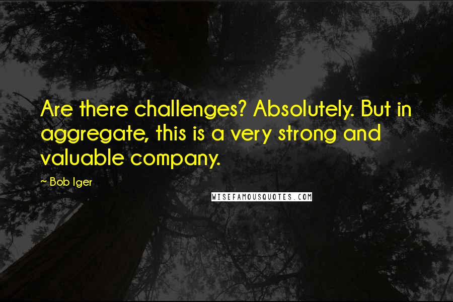 Bob Iger Quotes: Are there challenges? Absolutely. But in aggregate, this is a very strong and valuable company.