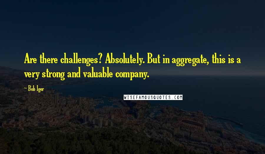 Bob Iger Quotes: Are there challenges? Absolutely. But in aggregate, this is a very strong and valuable company.
