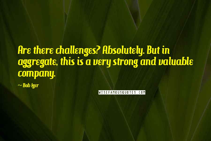 Bob Iger Quotes: Are there challenges? Absolutely. But in aggregate, this is a very strong and valuable company.