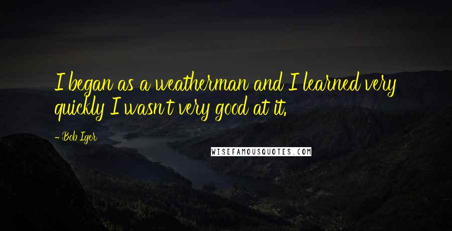 Bob Iger Quotes: I began as a weatherman and I learned very quickly I wasn't very good at it.