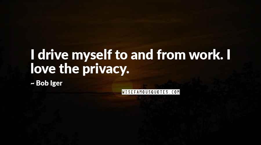 Bob Iger Quotes: I drive myself to and from work. I love the privacy.