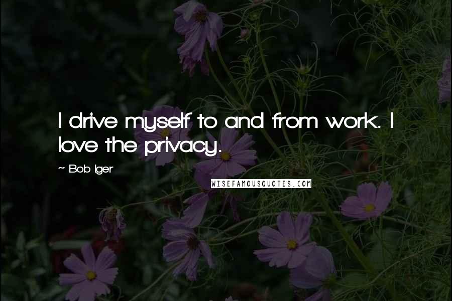 Bob Iger Quotes: I drive myself to and from work. I love the privacy.