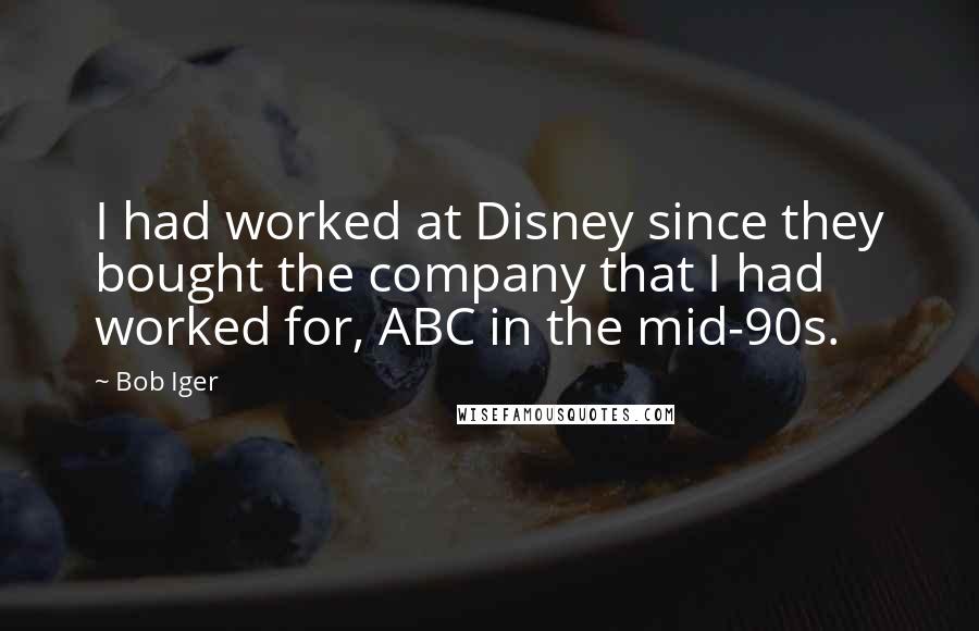 Bob Iger Quotes: I had worked at Disney since they bought the company that I had worked for, ABC in the mid-90s.