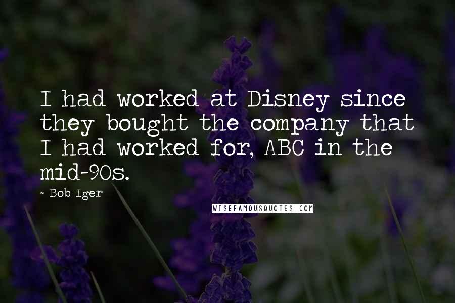 Bob Iger Quotes: I had worked at Disney since they bought the company that I had worked for, ABC in the mid-90s.