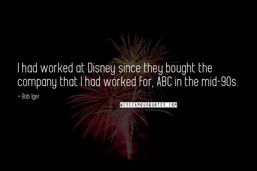 Bob Iger Quotes: I had worked at Disney since they bought the company that I had worked for, ABC in the mid-90s.