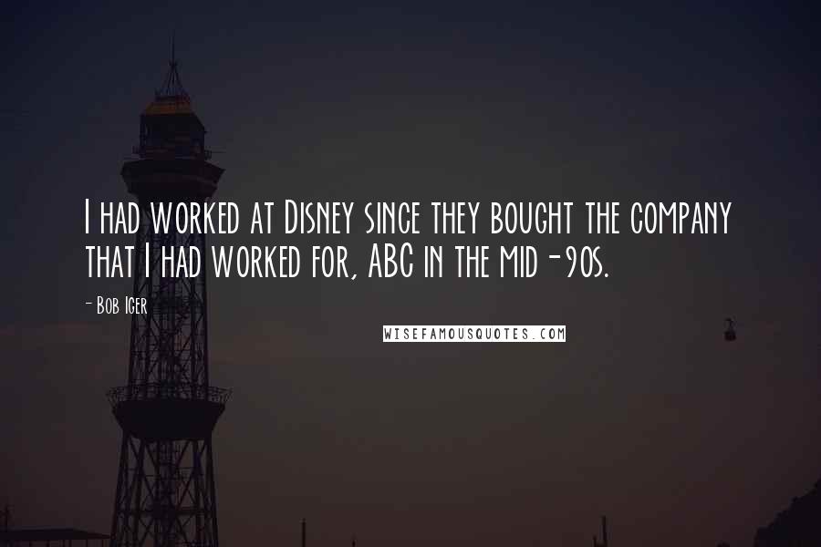Bob Iger Quotes: I had worked at Disney since they bought the company that I had worked for, ABC in the mid-90s.
