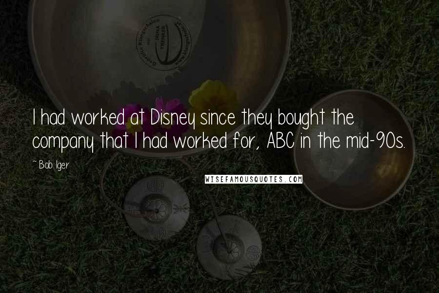 Bob Iger Quotes: I had worked at Disney since they bought the company that I had worked for, ABC in the mid-90s.