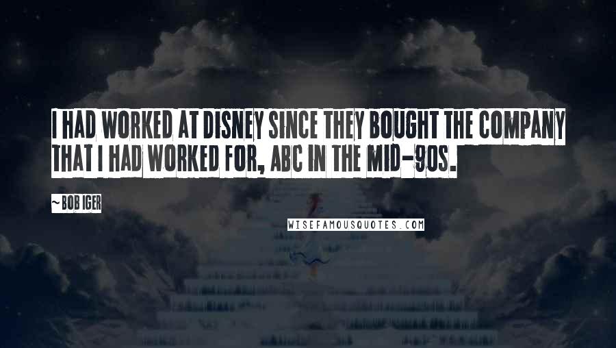 Bob Iger Quotes: I had worked at Disney since they bought the company that I had worked for, ABC in the mid-90s.