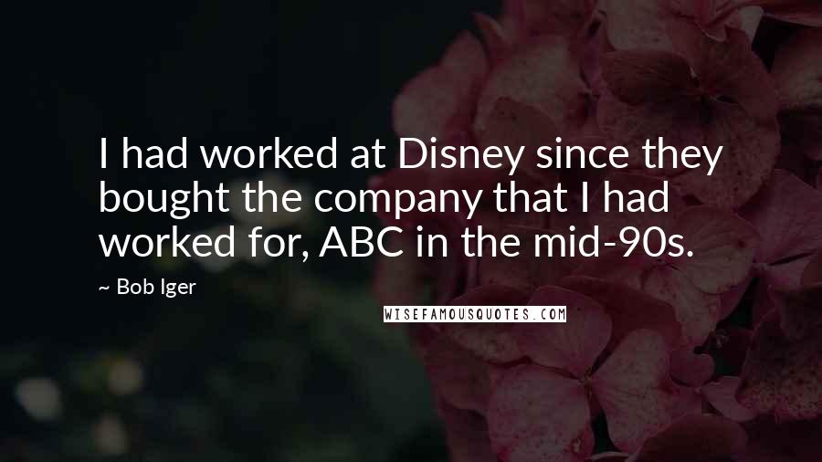 Bob Iger Quotes: I had worked at Disney since they bought the company that I had worked for, ABC in the mid-90s.