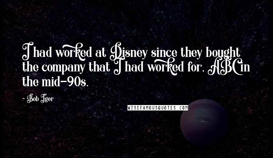 Bob Iger Quotes: I had worked at Disney since they bought the company that I had worked for, ABC in the mid-90s.