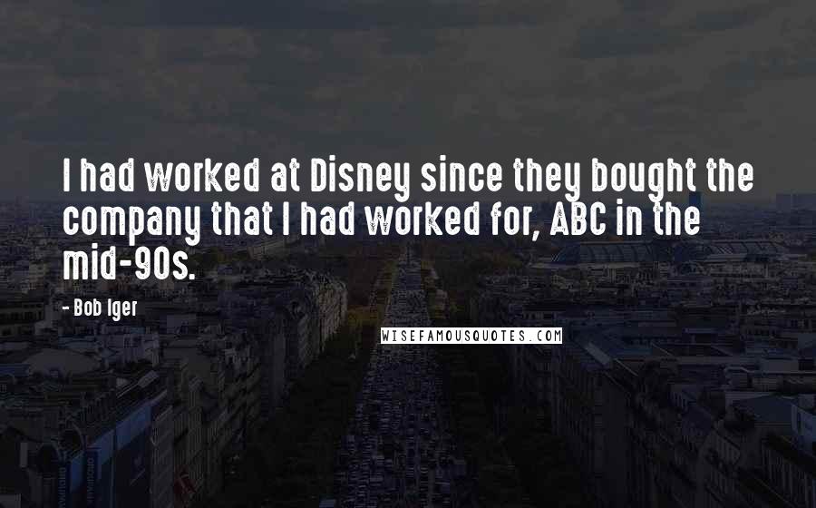 Bob Iger Quotes: I had worked at Disney since they bought the company that I had worked for, ABC in the mid-90s.