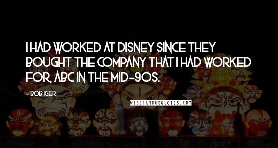 Bob Iger Quotes: I had worked at Disney since they bought the company that I had worked for, ABC in the mid-90s.
