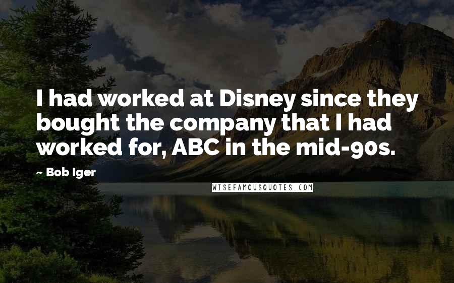 Bob Iger Quotes: I had worked at Disney since they bought the company that I had worked for, ABC in the mid-90s.