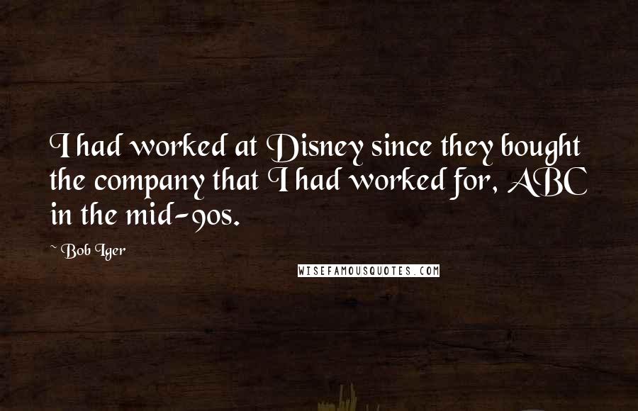 Bob Iger Quotes: I had worked at Disney since they bought the company that I had worked for, ABC in the mid-90s.