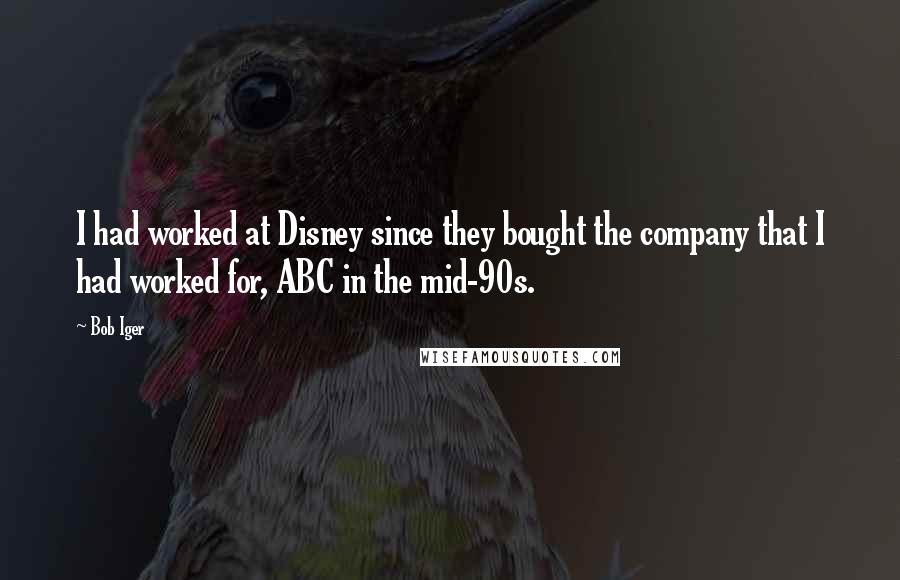 Bob Iger Quotes: I had worked at Disney since they bought the company that I had worked for, ABC in the mid-90s.