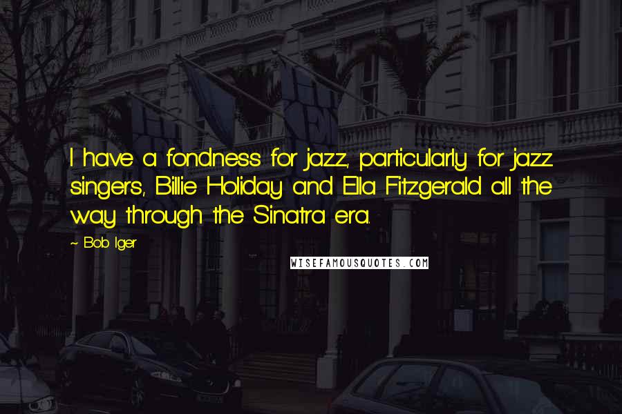 Bob Iger Quotes: I have a fondness for jazz, particularly for jazz singers, Billie Holiday and Ella Fitzgerald all the way through the Sinatra era.