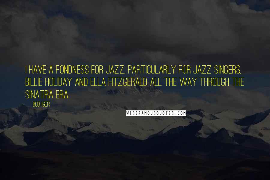 Bob Iger Quotes: I have a fondness for jazz, particularly for jazz singers, Billie Holiday and Ella Fitzgerald all the way through the Sinatra era.