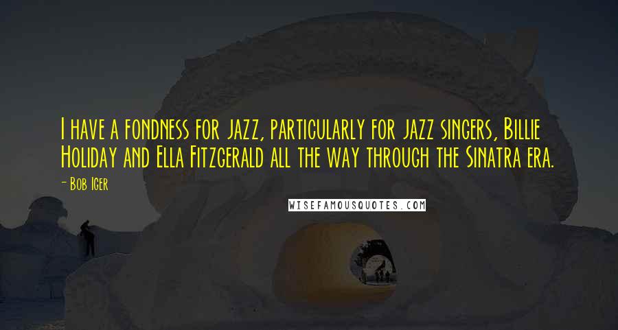 Bob Iger Quotes: I have a fondness for jazz, particularly for jazz singers, Billie Holiday and Ella Fitzgerald all the way through the Sinatra era.