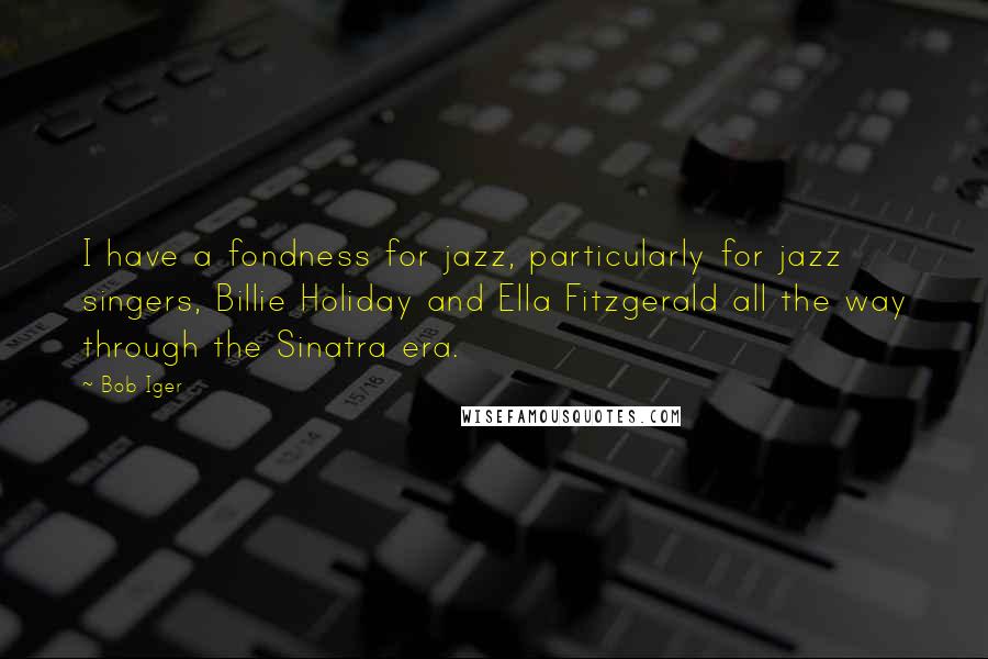 Bob Iger Quotes: I have a fondness for jazz, particularly for jazz singers, Billie Holiday and Ella Fitzgerald all the way through the Sinatra era.