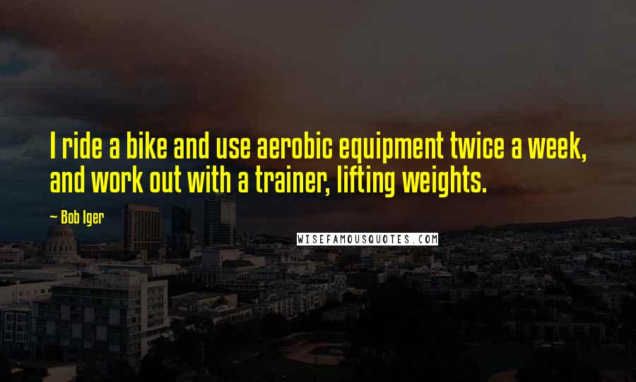 Bob Iger Quotes: I ride a bike and use aerobic equipment twice a week, and work out with a trainer, lifting weights.