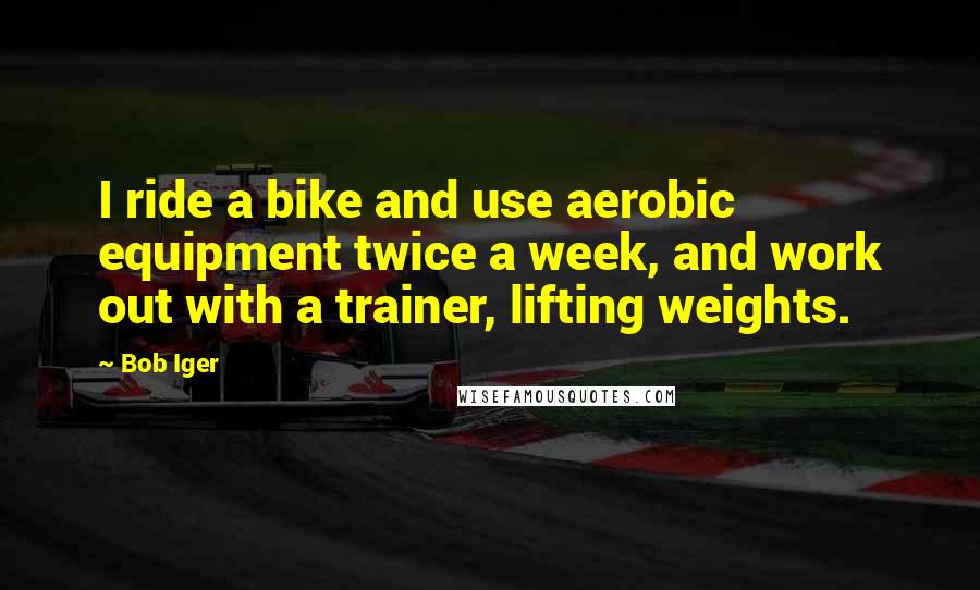 Bob Iger Quotes: I ride a bike and use aerobic equipment twice a week, and work out with a trainer, lifting weights.