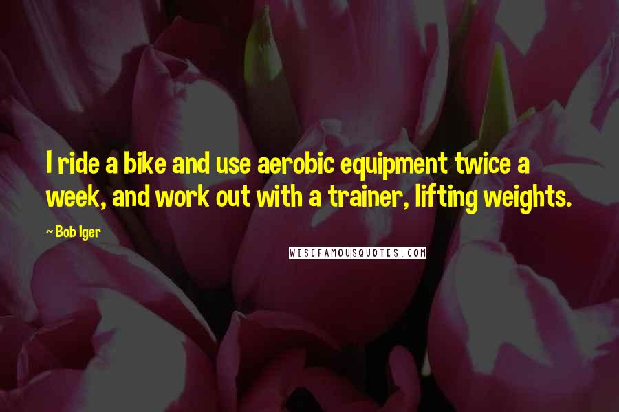 Bob Iger Quotes: I ride a bike and use aerobic equipment twice a week, and work out with a trainer, lifting weights.