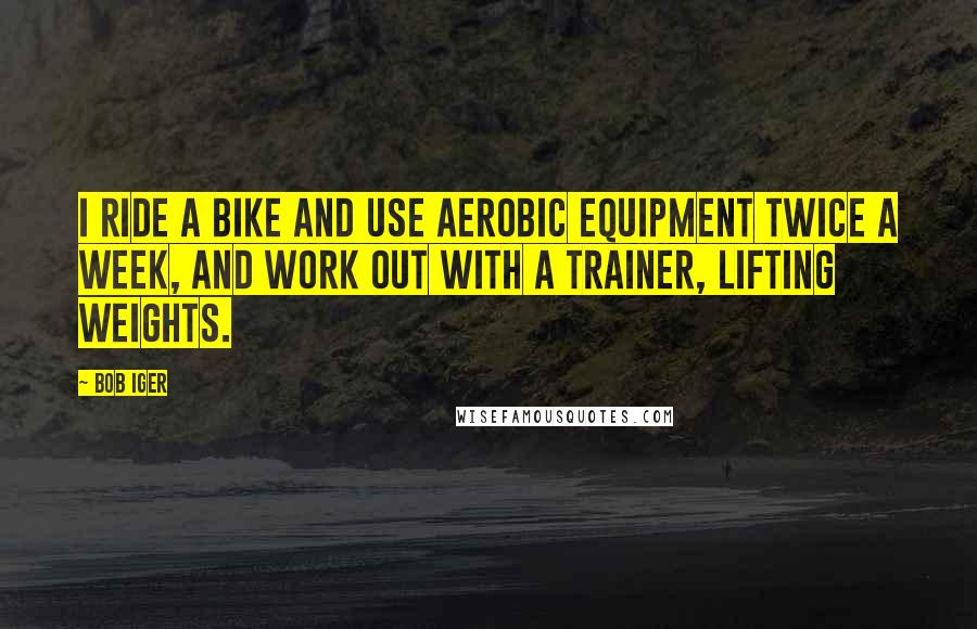 Bob Iger Quotes: I ride a bike and use aerobic equipment twice a week, and work out with a trainer, lifting weights.