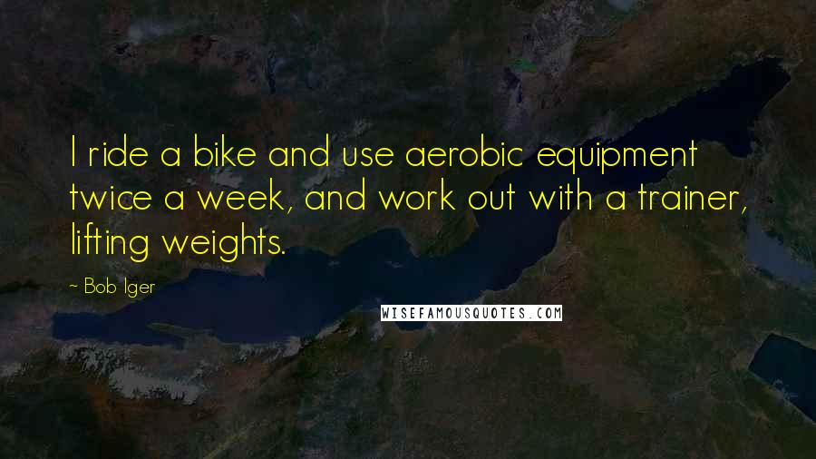 Bob Iger Quotes: I ride a bike and use aerobic equipment twice a week, and work out with a trainer, lifting weights.