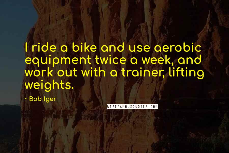 Bob Iger Quotes: I ride a bike and use aerobic equipment twice a week, and work out with a trainer, lifting weights.