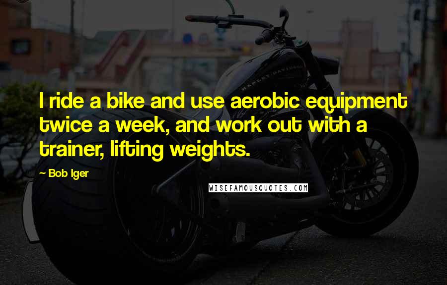 Bob Iger Quotes: I ride a bike and use aerobic equipment twice a week, and work out with a trainer, lifting weights.