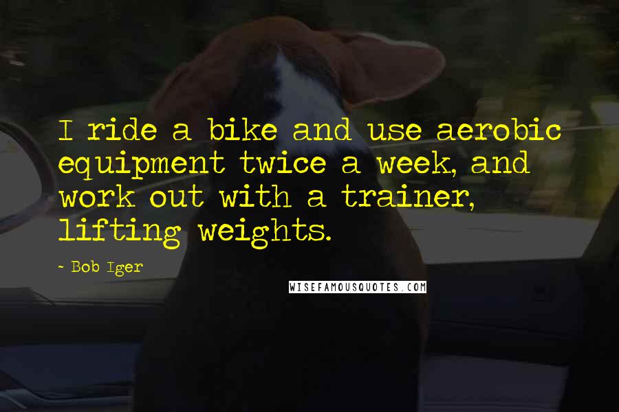 Bob Iger Quotes: I ride a bike and use aerobic equipment twice a week, and work out with a trainer, lifting weights.