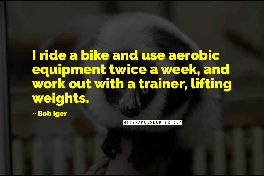 Bob Iger Quotes: I ride a bike and use aerobic equipment twice a week, and work out with a trainer, lifting weights.