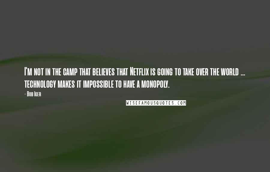 Bob Iger Quotes: I'm not in the camp that believes that Netflix is going to take over the world ... technology makes it impossible to have a monopoly.