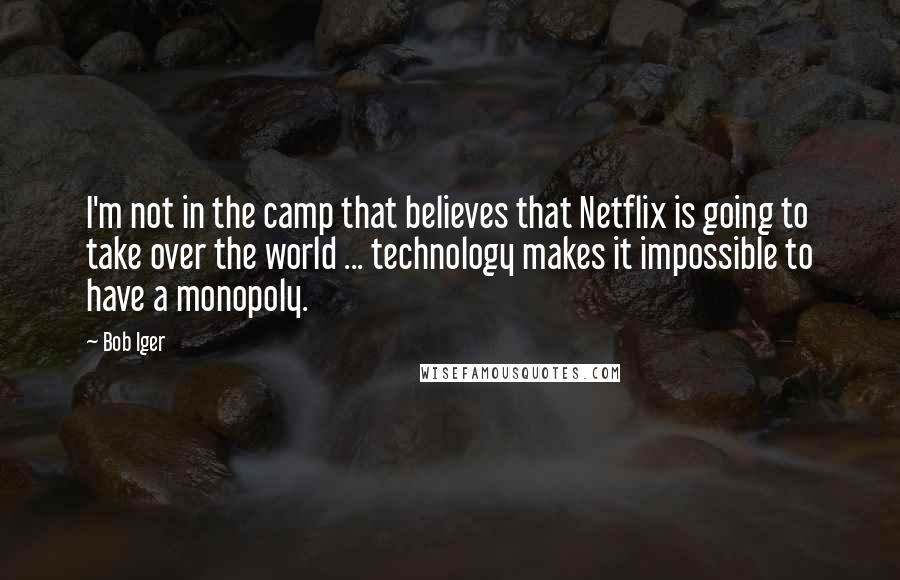Bob Iger Quotes: I'm not in the camp that believes that Netflix is going to take over the world ... technology makes it impossible to have a monopoly.
