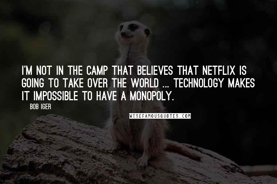 Bob Iger Quotes: I'm not in the camp that believes that Netflix is going to take over the world ... technology makes it impossible to have a monopoly.
