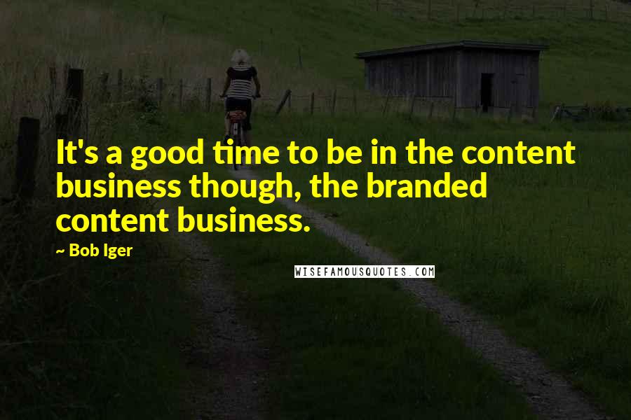 Bob Iger Quotes: It's a good time to be in the content business though, the branded content business.