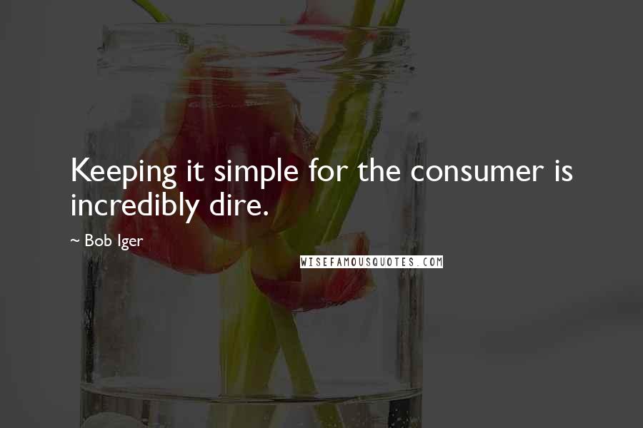 Bob Iger Quotes: Keeping it simple for the consumer is incredibly dire.