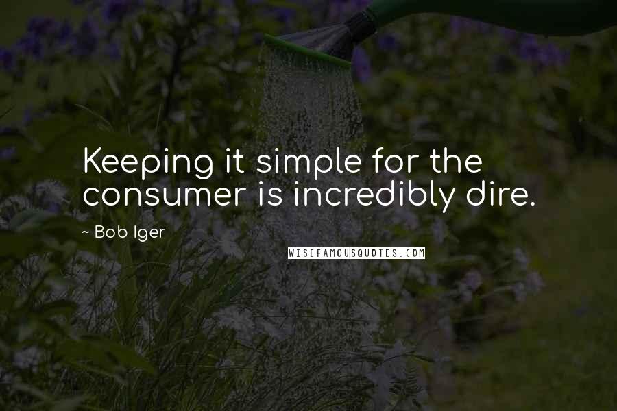 Bob Iger Quotes: Keeping it simple for the consumer is incredibly dire.