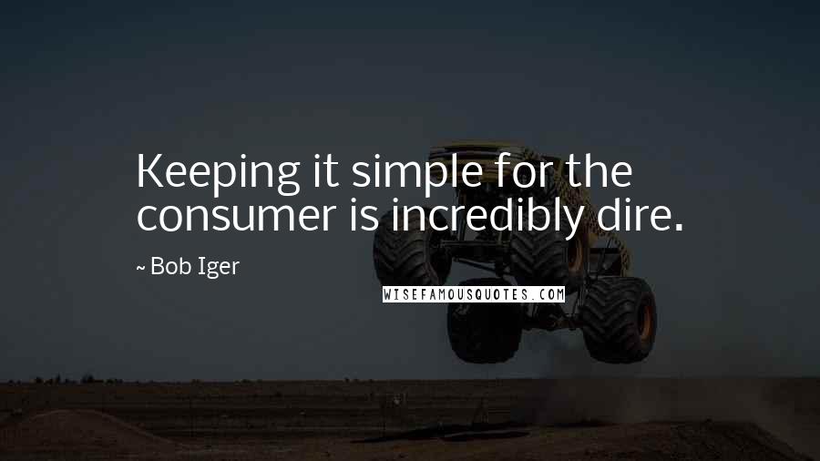 Bob Iger Quotes: Keeping it simple for the consumer is incredibly dire.
