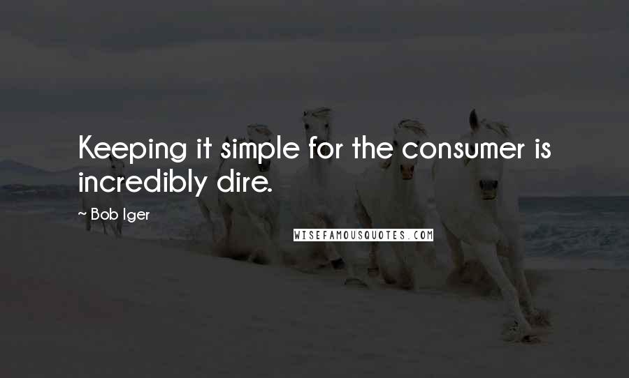 Bob Iger Quotes: Keeping it simple for the consumer is incredibly dire.