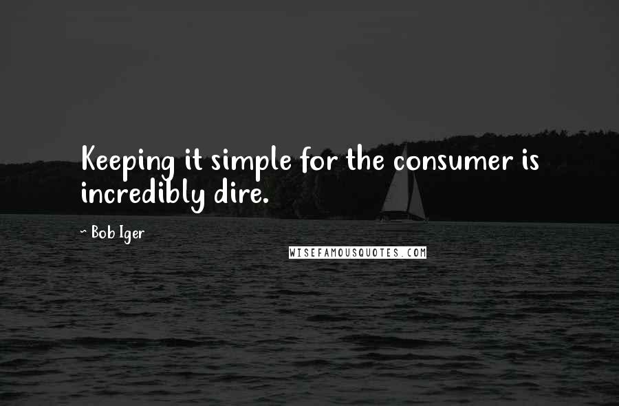 Bob Iger Quotes: Keeping it simple for the consumer is incredibly dire.