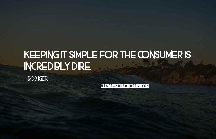 Bob Iger Quotes: Keeping it simple for the consumer is incredibly dire.