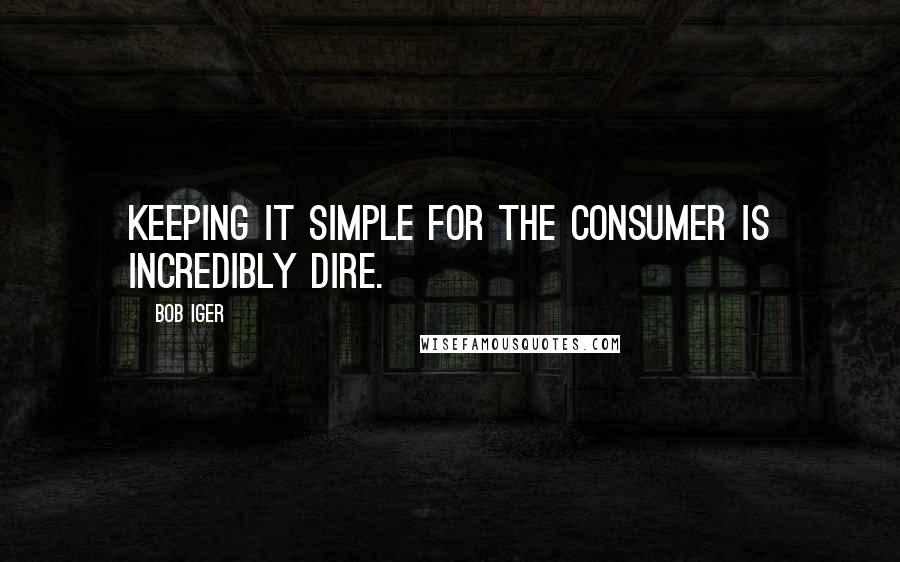 Bob Iger Quotes: Keeping it simple for the consumer is incredibly dire.