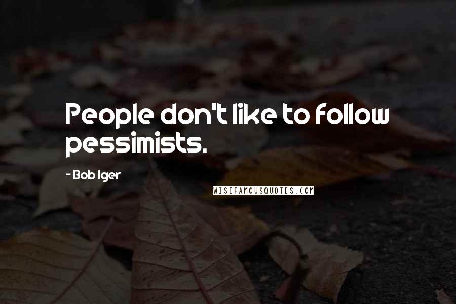 Bob Iger Quotes: People don't like to follow pessimists.