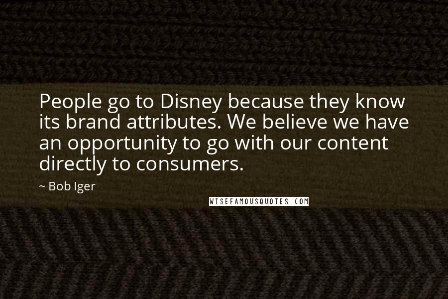 Bob Iger Quotes: People go to Disney because they know its brand attributes. We believe we have an opportunity to go with our content directly to consumers.