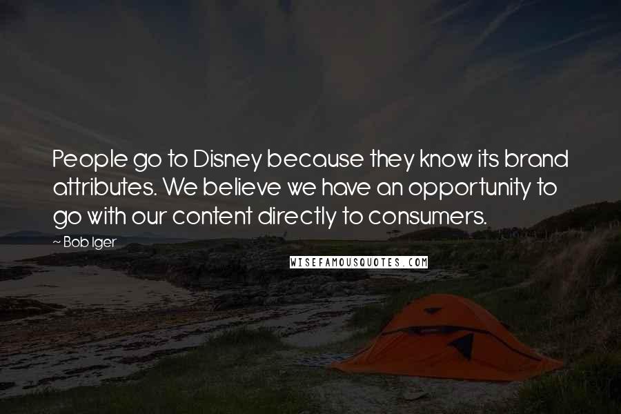 Bob Iger Quotes: People go to Disney because they know its brand attributes. We believe we have an opportunity to go with our content directly to consumers.