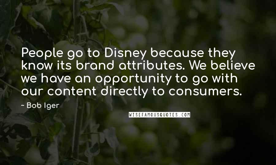 Bob Iger Quotes: People go to Disney because they know its brand attributes. We believe we have an opportunity to go with our content directly to consumers.