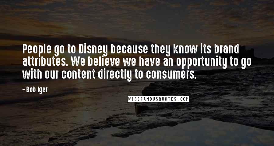 Bob Iger Quotes: People go to Disney because they know its brand attributes. We believe we have an opportunity to go with our content directly to consumers.