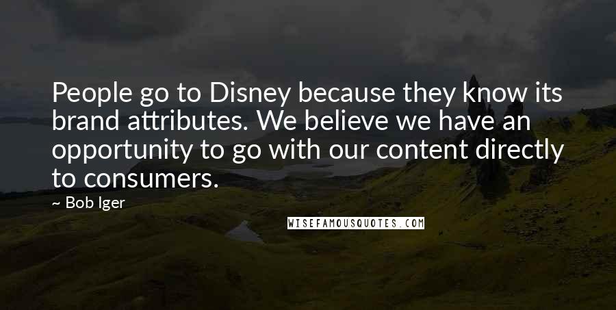 Bob Iger Quotes: People go to Disney because they know its brand attributes. We believe we have an opportunity to go with our content directly to consumers.